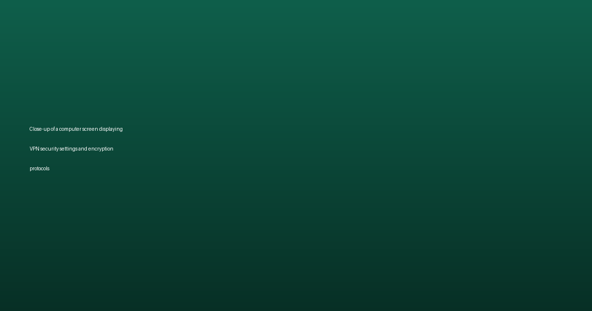 Close-up of a computer screen displaying VPN security settings and encryption protocols